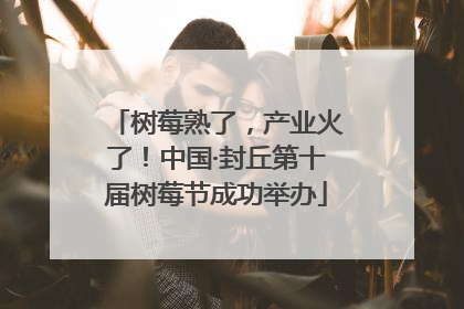 树莓熟了，产业火了！中国·封丘第十届树莓节成功举办