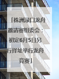 株洲渌口龙舟邀请赛组委会：初定6月5日另行择址举行龙舟竞赛