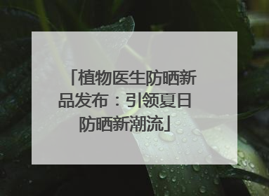 植物医生防晒新品发布：引领夏日防晒新潮流