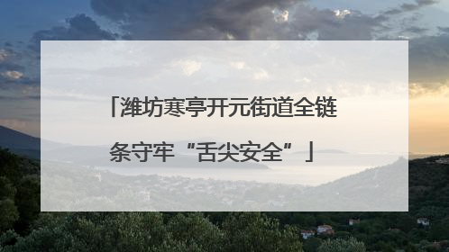 潍坊寒亭开元街道全链条守牢“舌尖安全”