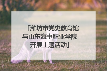 潍坊市党史教育馆与山东海事职业学院开展主题活动