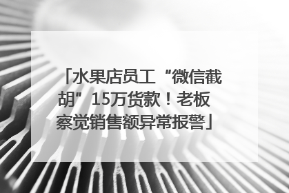 水果店员工“微信截胡”15万货款！老板察觉销售额异常报警