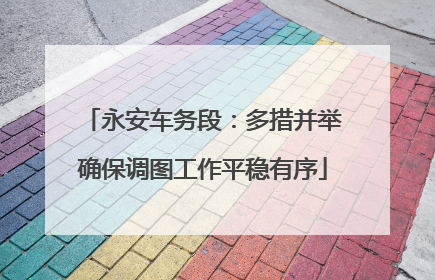 永安车务段：多措并举确保调图工作平稳有序