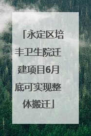 永定区培丰卫生院迁建项目6月底可实现整体搬迁