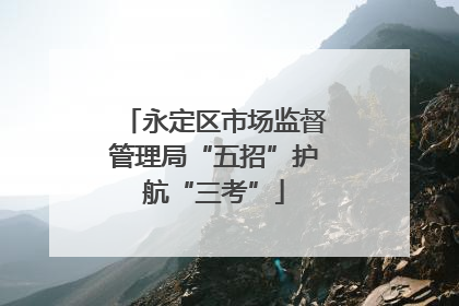 永定区市场监督管理局“五招”护航“三考”