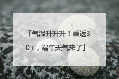 气温升升升！重返30+，端午天气来了