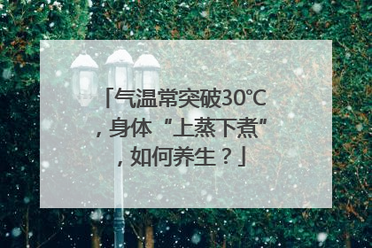 气温常突破30℃，身体“上蒸下煮”，如何养生？