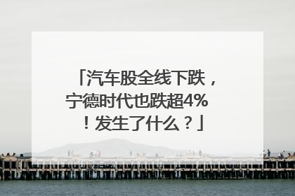 汽车股全线下跌，宁德时代也跌超4%！发生了什么？