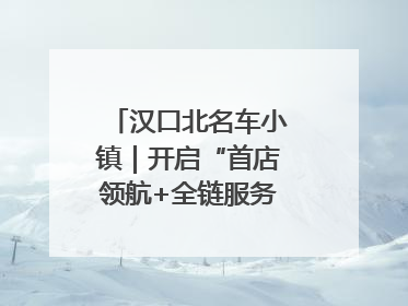 汉口北名车小镇｜开启“首店领航+全链服务”进阶方程式