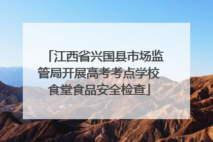 江西省兴国县市场监管局开展高考考点学校食堂食品安全检查