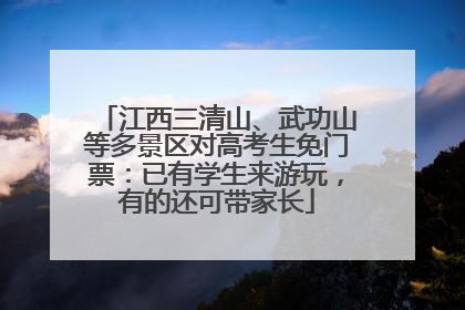 江西三清山、武功山等多景区对高考生免门票：已有学生来游玩，有的还可带家长