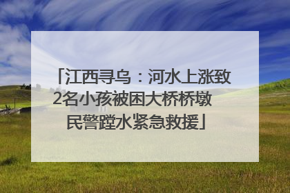 江西寻乌：河水上涨致2名小孩被困大桥桥墩 民警蹚水紧急救援
