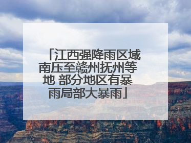 江西强降雨区域南压至赣州抚州等地 部分地区有暴雨局部大暴雨