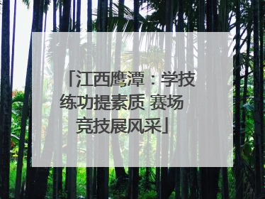 江西鹰潭：学技练功提素质 赛场竞技展风采