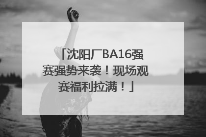 沈阳厂BA16强赛强势来袭！现场观赛福利拉满！