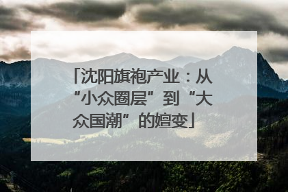 沈阳旗袍产业：从“小众圈层”到“大众国潮”的嬗变
