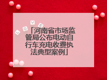 河南省市场监管局公布电动自行车充电收费执法典型案例