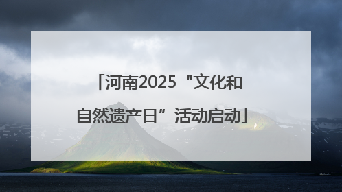 河南2025“文化和自然遗产日”活动启动