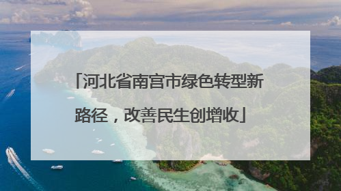 河北省南宫市绿色转型新路径，改善民生创增收