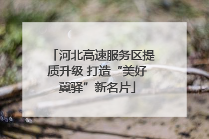 河北高速服务区提质升级 打造“美好冀驿”新名片