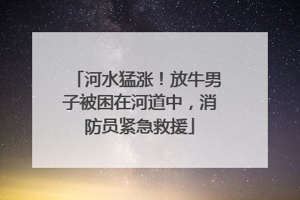 河水猛涨！放牛男子被困在河道中，消防员紧急救援