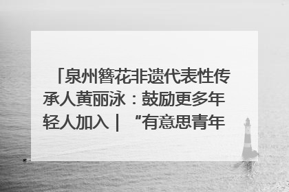 泉州簪花非遗代表性传承人黄丽泳：鼓励更多年轻人加入｜“有意思青年”高校公益计划