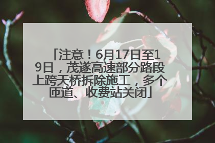 注意！6月17日至19日，茂遂高速部分路段上跨天桥拆除施工，多个匝道、收费站关闭