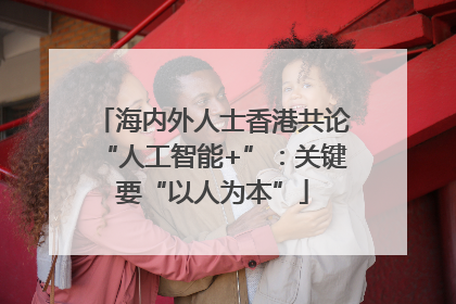 海内外人士香港共论“人工智能+”：关键要“以人为本”