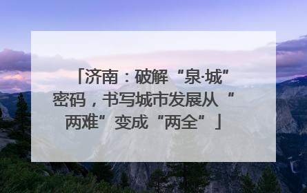 济南：破解“泉·城”密码，书写城市发展从“两难”变成“两全”