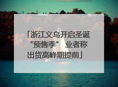 浙江义乌开启圣诞“预售季” 业者称出货高峰期提前