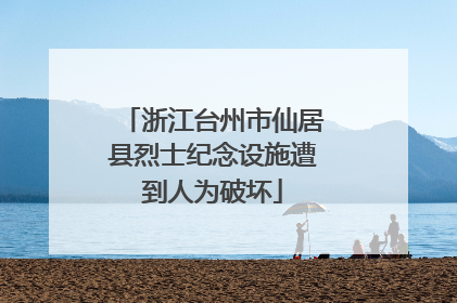 浙江台州市仙居县烈士纪念设施遭到人为破坏