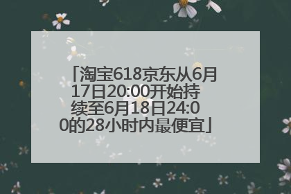 淘宝618京东从6月17日20:00开始持续至6月18日24:00的28小时内最便宜
