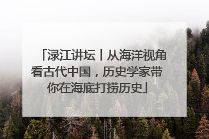 渌江讲坛丨从海洋视角看古代中国，历史学家带你在海底打捞历史