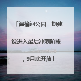 温榆河公园二期建设进入最后冲刺阶段，9月底开放