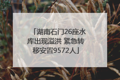 湖南石门26座水库出现溢洪 紧急转移安置9572人
