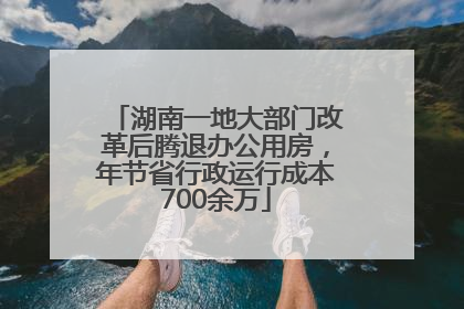 湖南一地大部门改革后腾退办公用房，年节省行政运行成本700余万