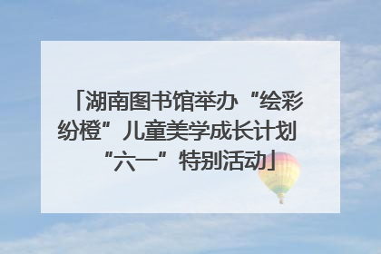 湖南图书馆举办“绘彩纷橙”儿童美学成长计划“六一”特别活动