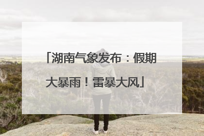 湖南气象发布：假期大暴雨！雷暴大风