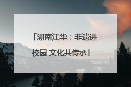 湖南江华：非遗进校园 文化共传承