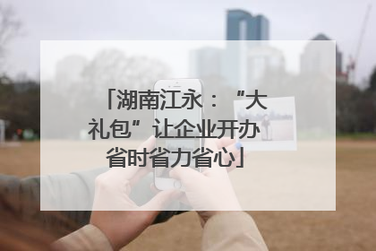 湖南江永：“大礼包”让企业开办省时省力省心