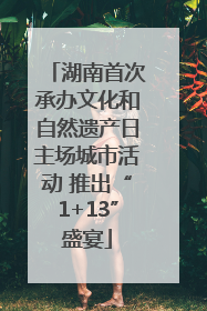 湖南首次承办文化和自然遗产日主场城市活动 推出“1+13”盛宴
