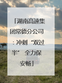 湖南高速集团常德分公司：冲刺“双过半” 全力保安畅