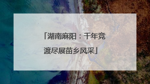湖南麻阳：千年竞渡尽展苗乡风采
