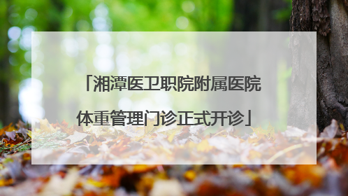 湘潭医卫职院附属医院体重管理门诊正式开诊