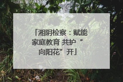 湘阴检察：赋能家庭教育 共护“向阳花”开