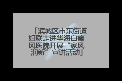滨城区市东街道妇联走进华海白癜风医院开展“家风润新”宣讲活动