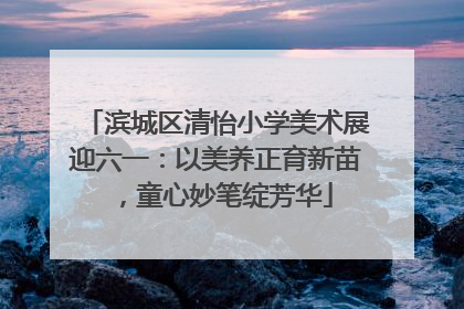 滨城区清怡小学美术展迎六一：以美养正育新苗，童心妙笔绽芳华