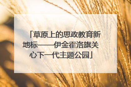 草原上的思政教育新地标——伊金霍洛旗关心下一代主题公园