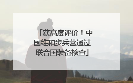 获高度评价！中国维和步兵营通过联合国装备核查