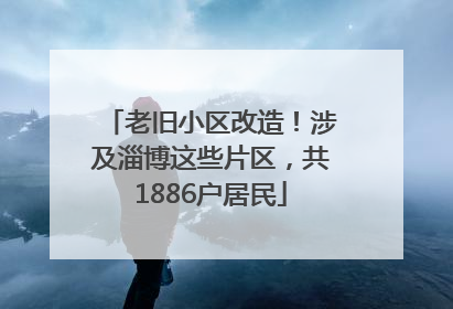 老旧小区改造！涉及淄博这些片区，共1886户居民
